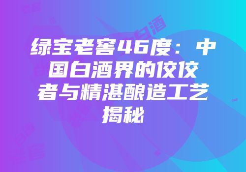 绿宝老窖46度：中国白酒界的佼佼者与精湛酿造工艺揭秘