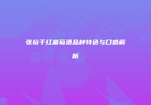 张裕干红葡萄酒品种特色与口感解析