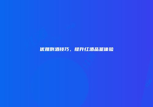 优雅倒酒技巧，提升红酒品鉴体验