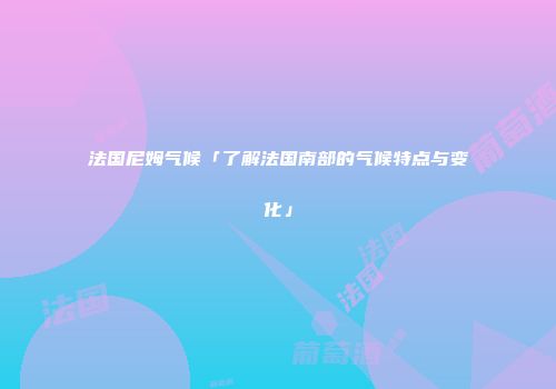 法国尼姆气候「了解法国南部的气候特点与变化」