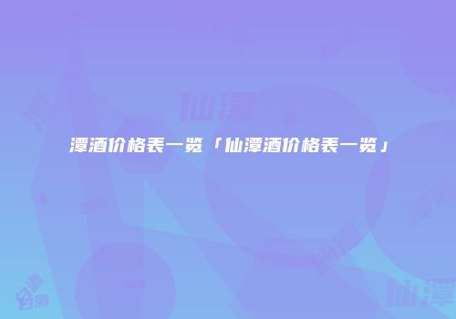 潭酒价格表一览「仙潭酒价格表一览」