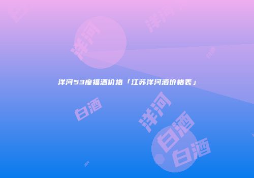 洋河53度福酒价格「江苏洋河酒价格表」