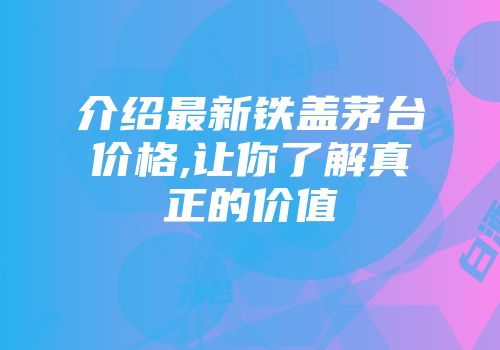 介绍最新铁盖茅台价格,让你了解真正的价值