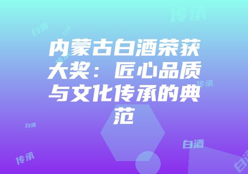 内蒙古白酒荣获大奖：匠心品质与文化传承的典范