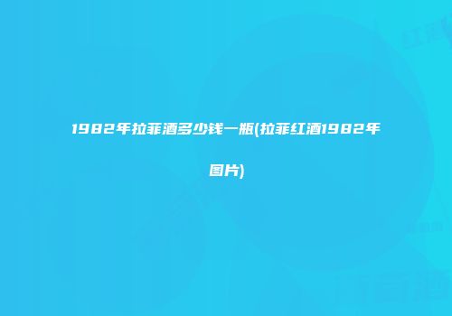 1982年拉菲酒多少钱一瓶(拉菲红酒1982年图片)