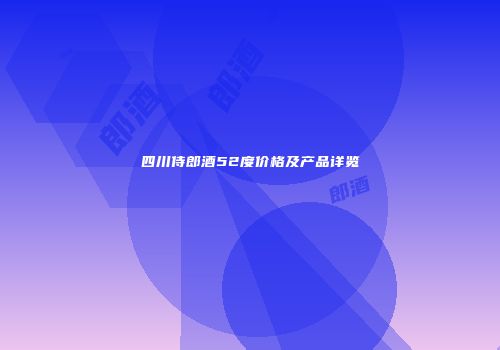 四川侍郎酒52度价格及产品详览