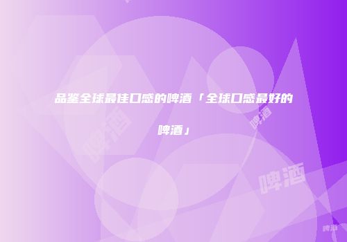 品鉴全球最佳口感的啤酒「全球口感最好的啤酒」