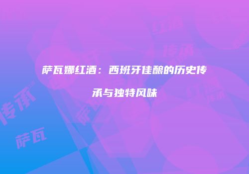萨瓦娜红酒：西班牙佳酿的历史传承与独特风味