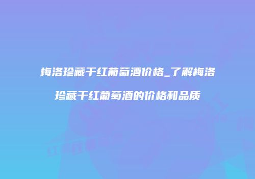 梅洛珍藏干红葡萄酒价格_了解梅洛珍藏干红葡萄酒的价格和品质