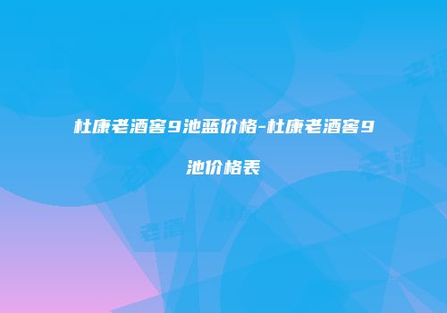 杜康老酒窖9池蓝价格-杜康老酒窖9池价格表