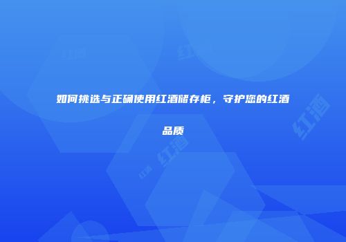 如何挑选与正确使用红酒储存柜，守护您的红酒品质