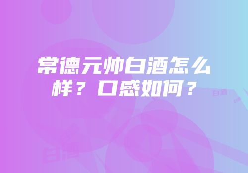 常德元帅白酒怎么样？口感如何？