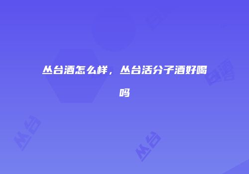 丛台酒怎么样，丛台活分子酒好喝吗