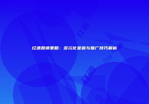 红酒营销策略：多元化渠道与推广技巧解析
