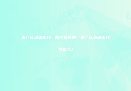 国产红酒多少钱一瓶才是真的「国产红酒多少钱可以吗」
