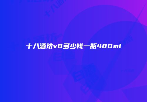 十八酒坊v8多少钱一瓶480ml
