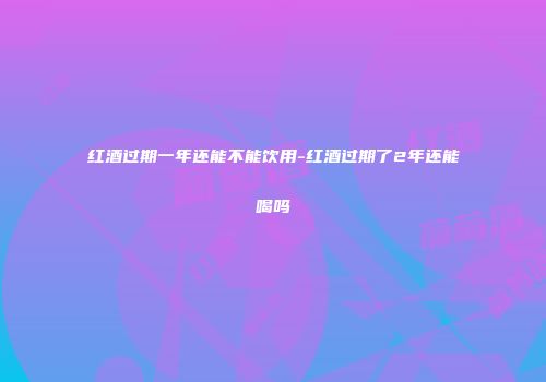 红酒过期一年还能不能饮用-红酒过期了2年还能喝吗