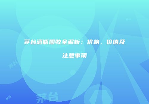 茅台酒瓶回收全解析：价格、价值及注意事项