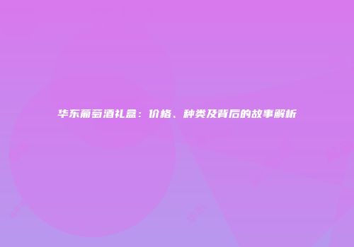 华东葡萄酒礼盒：价格、种类及背后的故事解析