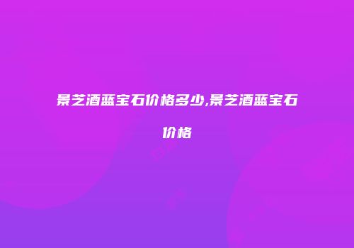 景芝酒蓝宝石价格多少,景芝酒蓝宝石价格