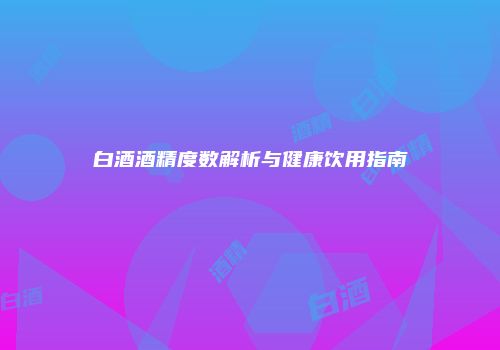 白酒酒精度数解析与健康饮用指南