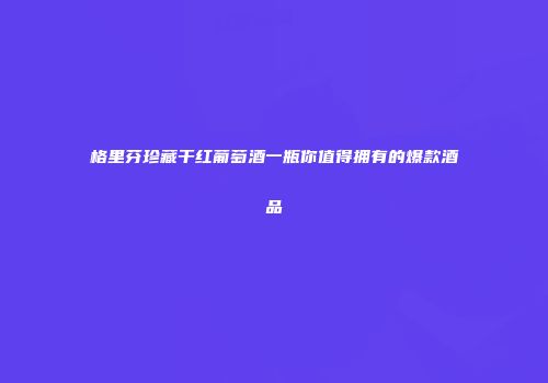 格里芬珍藏干红葡萄酒一瓶你值得拥有的爆款酒品