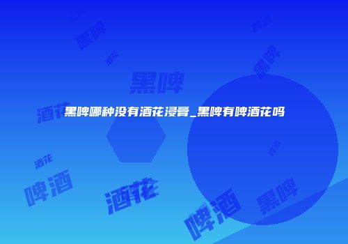 黑啤哪种没有酒花浸膏_黑啤有啤酒花吗
