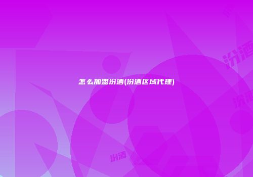 怎么加盟汾酒(汾酒区域代理)