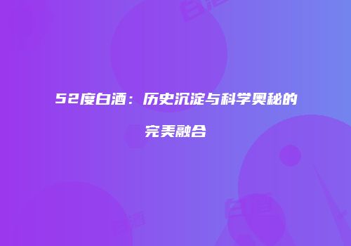 52度白酒：历史沉淀与科学奥秘的完美融合