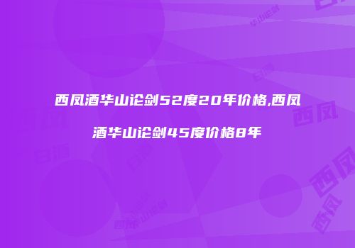 西凤酒华山论剑52度20年价格,西凤酒华山论剑45度价格8年