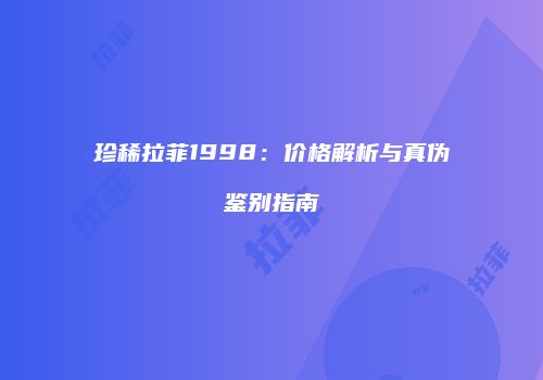 珍稀拉菲1998：价格解析与真伪鉴别指南