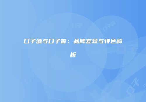 口子酒与口子窖：品牌差异与特色解析