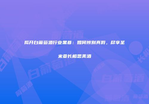 揭开白葡萄酒行业黑幕：如何辨别真假，尽享圣米亚长相思美酒