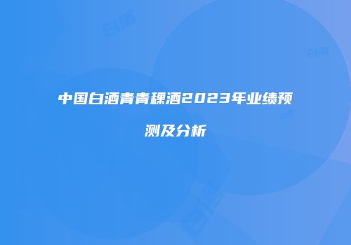中国白酒青青稞酒2023年业绩预测及分析