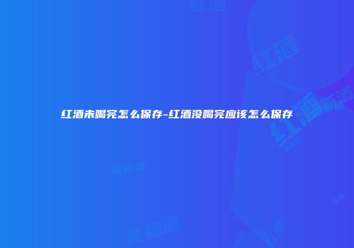 红酒未喝完怎么保存-红酒没喝完应该怎么保存