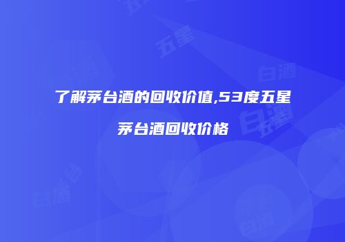 了解茅台酒的回收价值,53度五星茅台酒回收价格