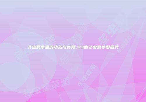 冬虫夏草酒的功效与作用,53度冬虫夏草酒图片