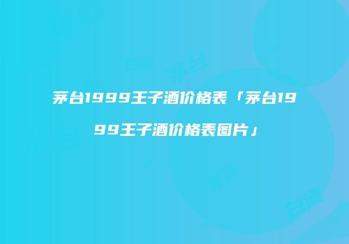 茅台1999王子酒价格表「茅台1999王子酒价格表图片」