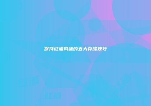 保持红酒风味的五大存储技巧
