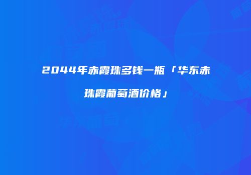 2044年赤霞珠多钱一瓶「华东赤珠霞葡萄酒价格」