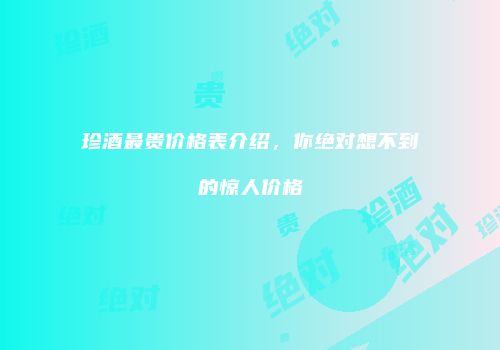 珍酒最贵价格表介绍，你绝对想不到的惊人价格