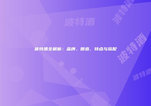 波特酒全解析：品牌、酿造、特点与搭配
