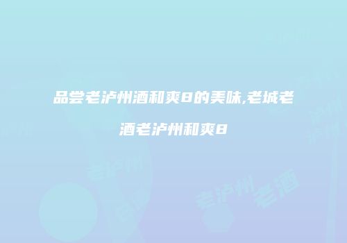 品尝老泸州酒和爽8的美味,老城老酒老泸州和爽8