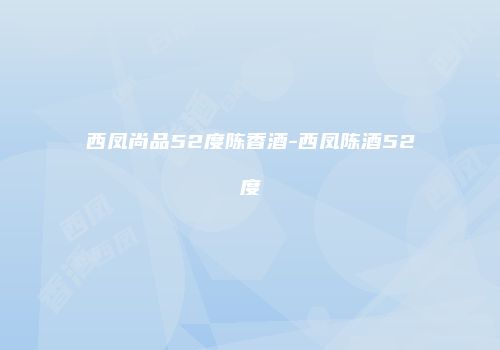西凤尚品52度陈香酒-西凤陈酒52度