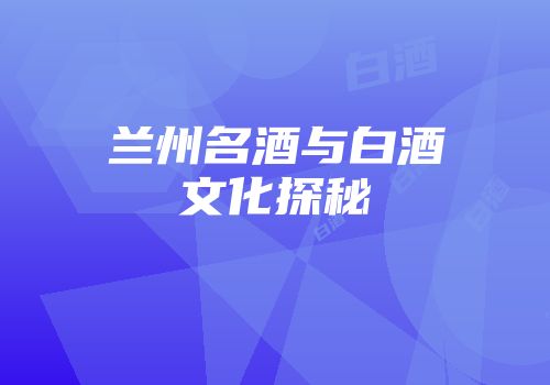 兰州名酒与白酒文化探秘