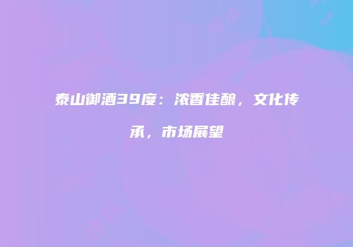 泰山御酒39度：浓香佳酿，文化传承，市场展望