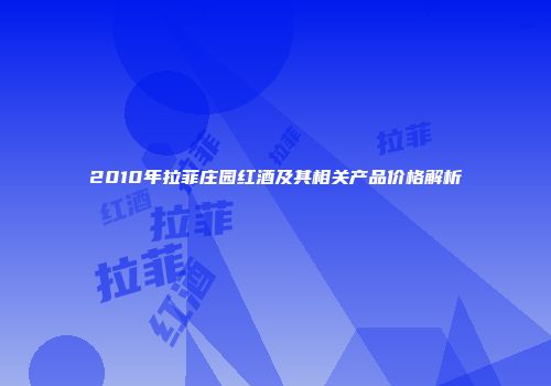 2010年拉菲庄园红酒及其相关产品价格解析