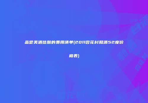 品尝美酒佳酿的费用清单(2011杏花村和酒52度价格表)
