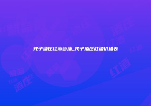 戎子酒庄红葡萄酒_戎子酒庄红酒价格表
