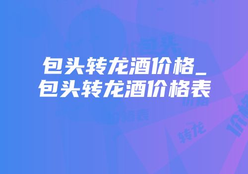 包头转龙酒价格_包头转龙酒价格表